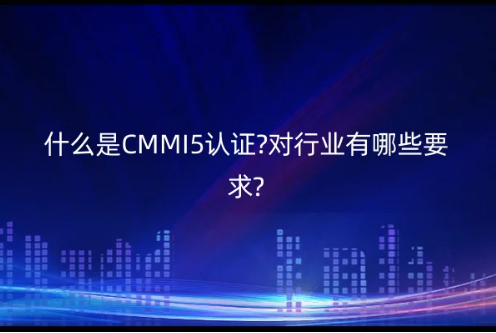 什么是CMMI5認證?對行業(yè)有哪些要求?