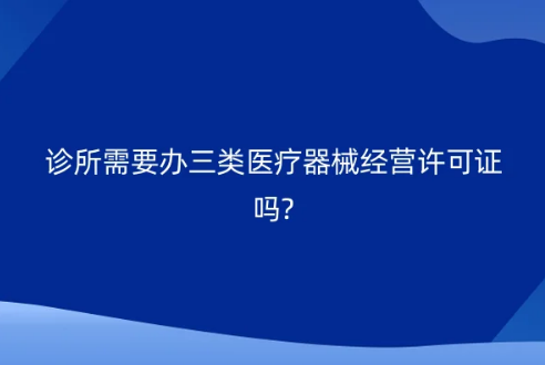 診所需要辦三類醫(yī)療器械經(jīng)營許可證嗎?