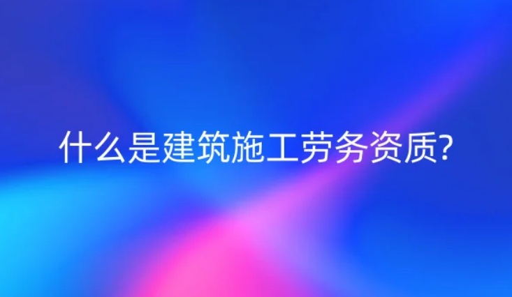 什么是建筑施工勞務(wù)資質(zhì)?辦理的方法是什么?