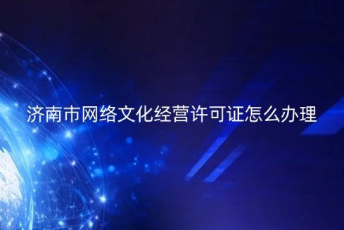 濟(jì)南市網(wǎng)絡(luò)文化經(jīng)營(yíng)許可證怎么辦理