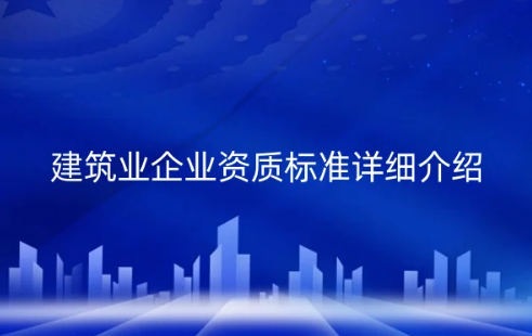 建筑業(yè)企業(yè)資質(zhì)標(biāo)準(zhǔn)詳細(xì)介紹(施工總承包版)