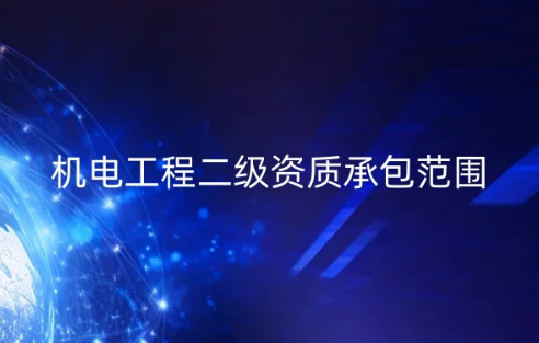 機(jī)電工程二級資質(zhì)承包范圍有哪些,最新政策是什么?