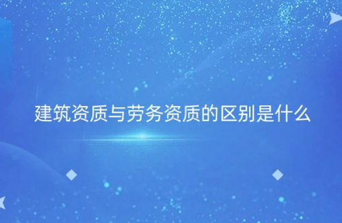 建筑資質與勞務資質的區(qū)別是什么(建筑資質百科)