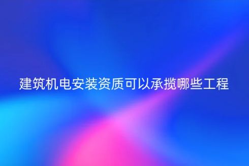 建筑機(jī)電安裝資質(zhì)可以承攬哪些工程?