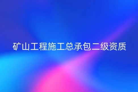 礦山工程施工總承包二級(jí)資質(zhì)(圖文介紹)