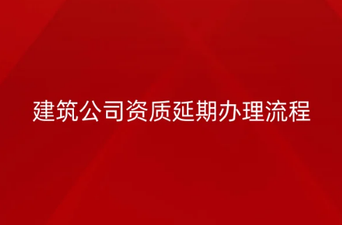 建筑公司資質延期辦理流程(附北京2023最新延續(xù)通知)
