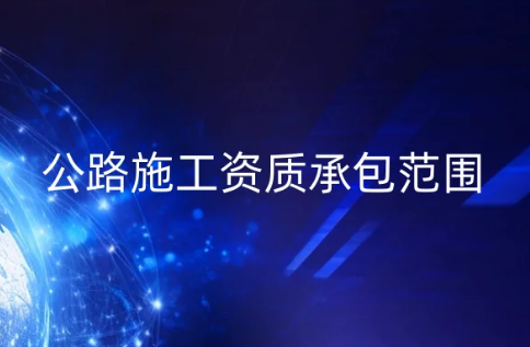 公路施工資質(zhì)承包范圍,怎么辦理?