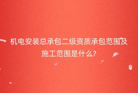機(jī)電安裝總承包二級資質(zhì)承包范圍及施工范圍是什么?