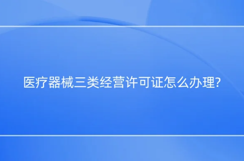 醫(yī)療器械三類經(jīng)營許可證怎么辦理?