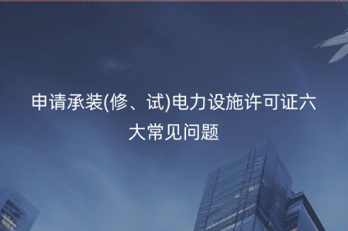 申請承裝(修、試)電力設(shè)施許可證六大常見問題