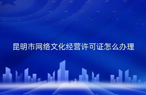 昆明市網(wǎng)絡文化經(jīng)營許可證怎么辦理(代辦申請條件材料)