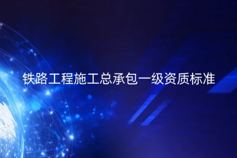 鐵路工程施工總承包一級資質(zhì)標(biāo)準(zhǔn),許可證如何辦理?