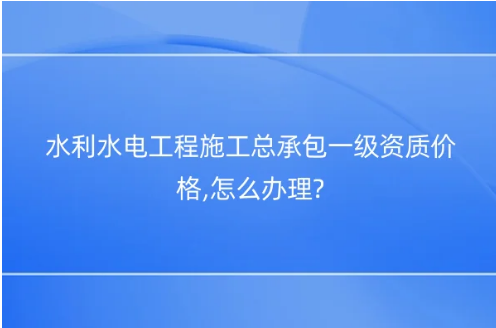 水利水電工程施工總承包一級(jí)資質(zhì)價(jià)格,怎么辦理?