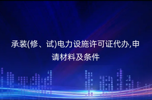 承裝(修、試)電力設(shè)施許可證代辦,申請(qǐng)材料及條件