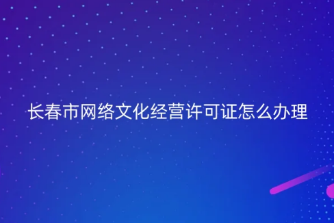 長春市網(wǎng)絡文化經(jīng)營許可證怎么辦理