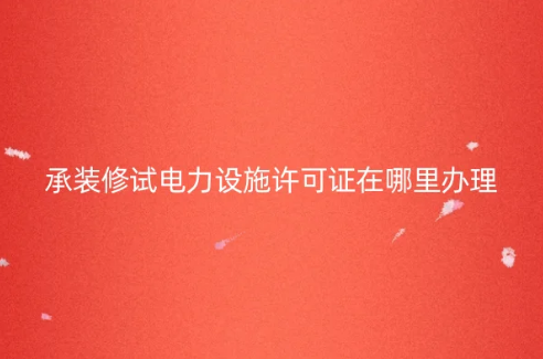 承裝修試電力設(shè)施許可證在哪里辦理?怎么申請?