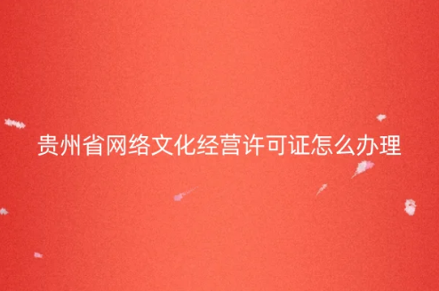貴州省網(wǎng)絡(luò)文化經(jīng)營(yíng)許可證怎么辦理