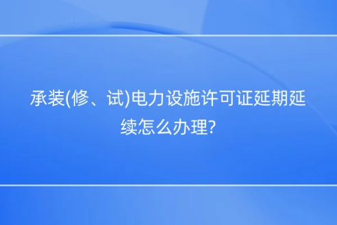 承裝(修、試)電力設(shè)施許可證延期延續(xù)怎么辦理?
