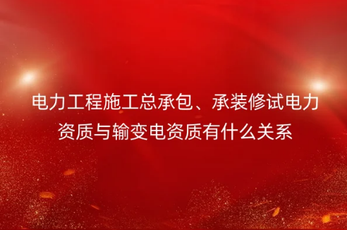 電力工程施工總承包、承裝修試電力資質(zhì)與輸變電資質(zhì)有什么關(guān)系