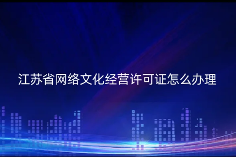 江蘇省網(wǎng)絡(luò)文化經(jīng)營許可證怎么辦理(代辦流程條件及材料是什么)