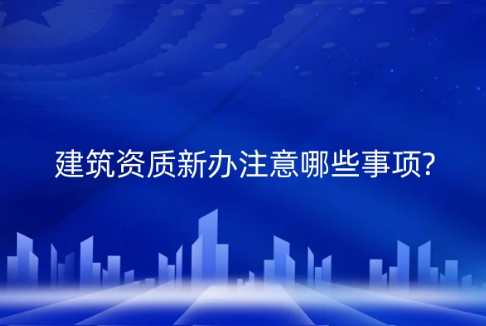 建筑資質(zhì)新辦注意哪些事項?