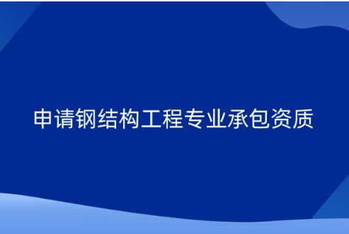 申請鋼結構工程專業(yè)承包資質要求及流程介紹