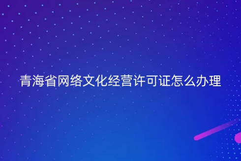 青海省網(wǎng)絡文化經(jīng)營許可證怎么辦理