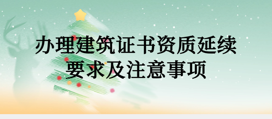 辦理建筑證書(shū)資質(zhì)延續(xù)要求及注意事項(xiàng)