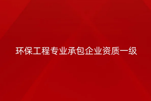 環(huán)保工程專業(yè)承包企業(yè)資質(zhì)一級(jí)要求是什么?承包范圍是哪些?