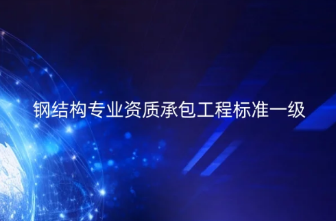 鋼結(jié)構(gòu)專業(yè)資質(zhì)承包工程標(biāo)準(zhǔn)一級怎么辦理?施工范圍是什么?