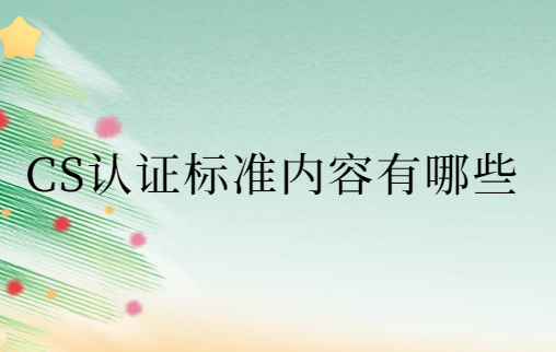 CS認(rèn)證標(biāo)準(zhǔn)內(nèi)容有哪些?有效期是多久?