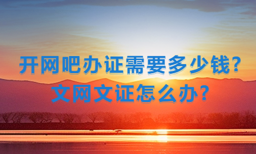 開網(wǎng)吧辦證需要多少錢?文網(wǎng)文證怎么辦?
