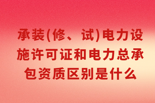 承裝(修、試)電力設(shè)施許可證和電力總承包資質(zhì)區(qū)別是什么