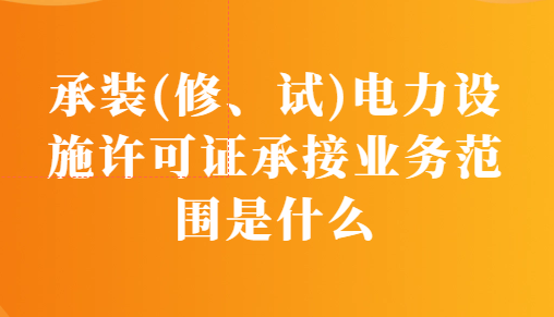 承裝(修、試)電力設(shè)施許可證承接業(yè)務(wù)范圍是什么?