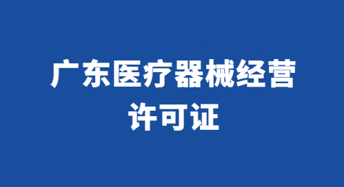 廣東醫(yī)療器械經(jīng)營(yíng)許可證怎么辦理?代辦流程與條件百科
