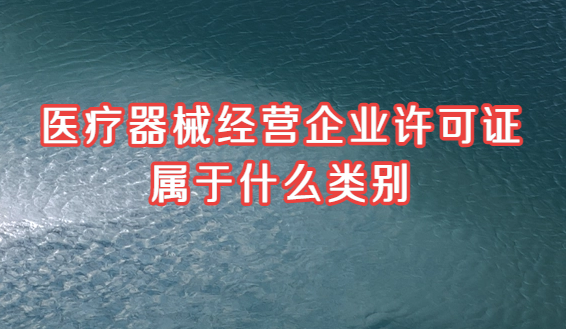 醫(yī)療器械經營企業(yè)許可證屬于什么類別