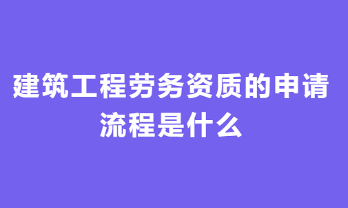 建筑工程勞務(wù)資質(zhì)的申請流程是什么?一般用多久時(shí)間?