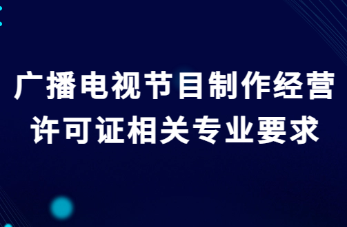 廣播電視節(jié)目制作經(jīng)營(yíng)許可證相關(guān)專業(yè)要求及其他條件