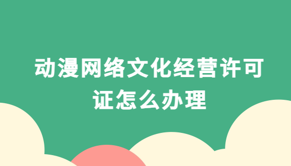 動漫網(wǎng)絡(luò)文化經(jīng)營許可證怎么辦理,文網(wǎng)文申請材料和流程