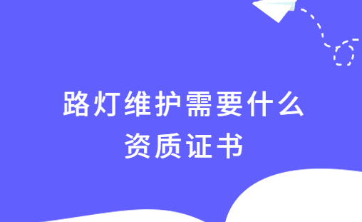 路燈維護需要什么資質(zhì)證書,如何申請?
