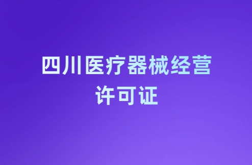 四川醫(yī)療器械經營許可證怎么辦理?條件及材料指南