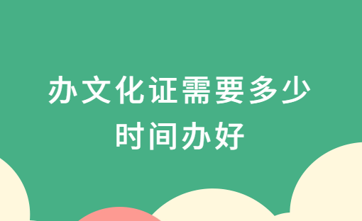 辦文化證需要多少時間辦好?怎么辦理?
