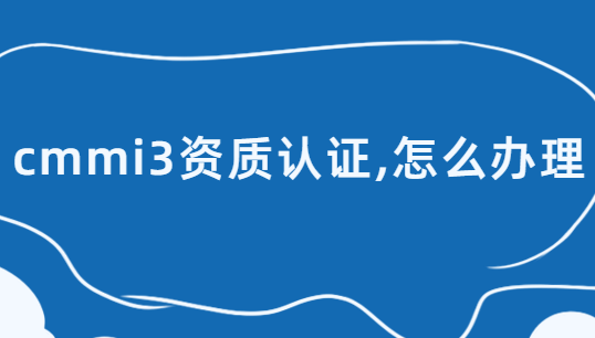 cmmi3資質(zhì)認(rèn)證,怎么辦理?