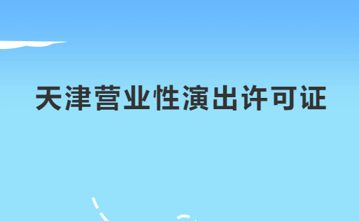 天津營(yíng)業(yè)性演出許可證怎么辦理,申請(qǐng)流程、條件及材料指南
