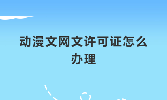 動漫文網(wǎng)文許可證怎么辦理?申請條件及材料指南