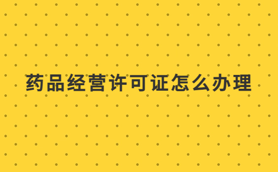 藥品經(jīng)營許可證怎么辦理?申請條件、材料是什么?