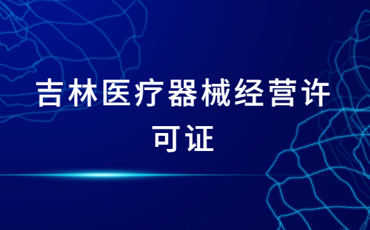 吉林醫(yī)療器械經(jīng)營(yíng)許可證怎么辦理?申請(qǐng)條件、材料、流程指南