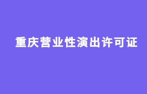 重慶營業(yè)性演出許可證怎么辦理,申請流程、條件及材料攻略