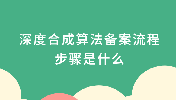 深度合成算法備案流程步驟是什么?準(zhǔn)備什么材料?