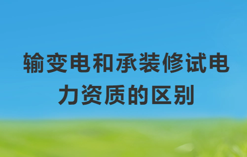 輸變電和承裝修試電力資質(zhì)的區(qū)別是什么?